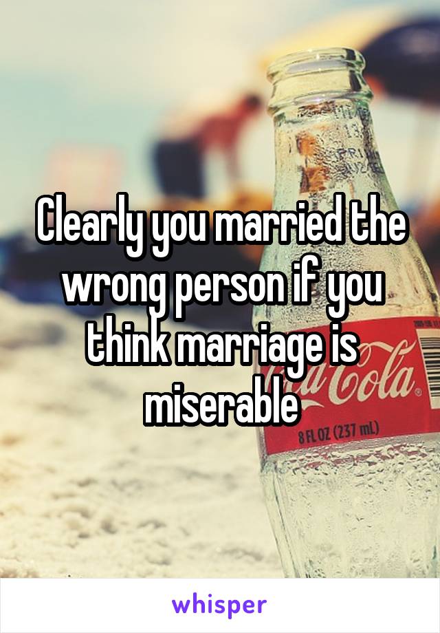 Clearly you married the wrong person if you think marriage is miserable