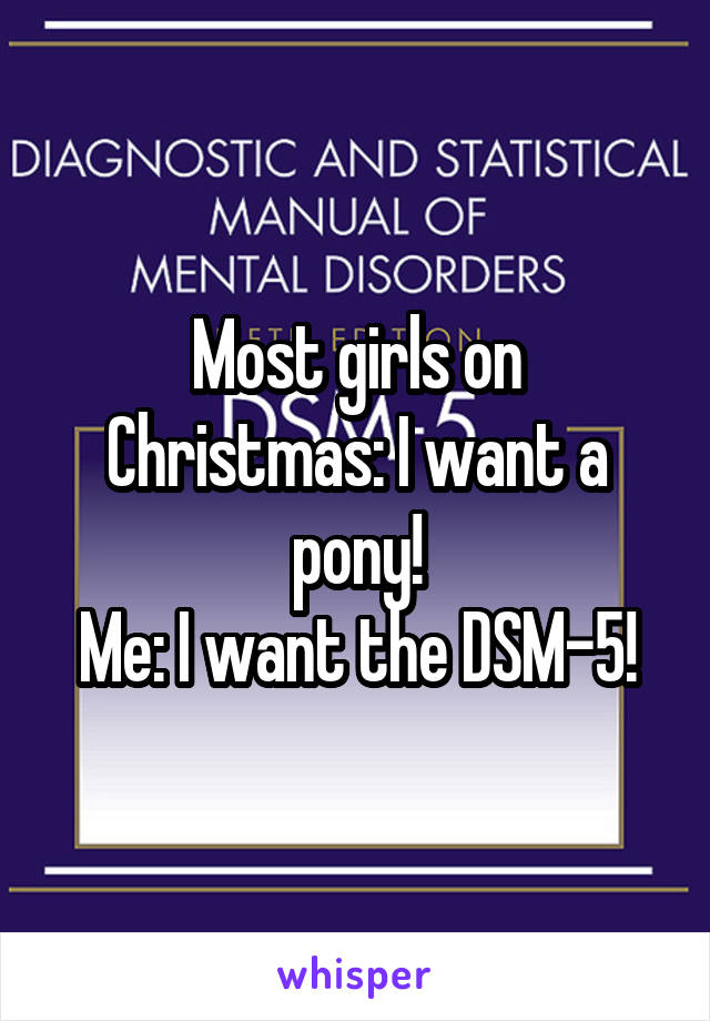 Most girls on Christmas: I want a pony!
Me: I want the DSM-5!