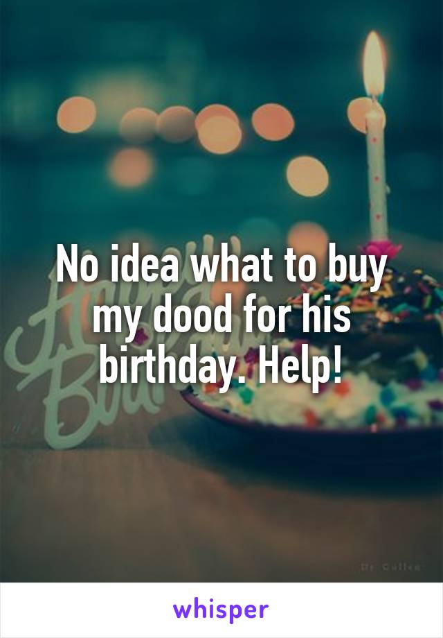 No idea what to buy my dood for his birthday. Help!