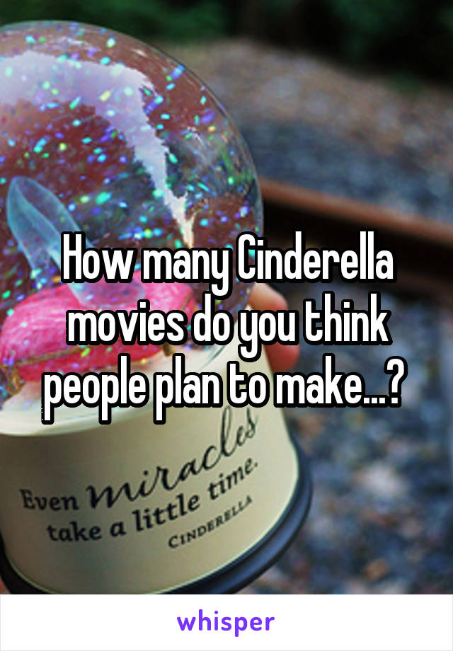 How many Cinderella movies do you think people plan to make...? 