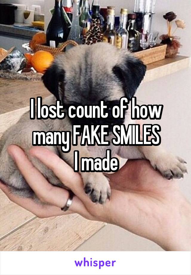 I lost count of how many FAKE SMILES
I made