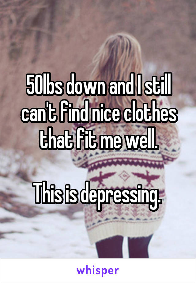50lbs down and I still can't find nice clothes that fit me well.

This is depressing. 