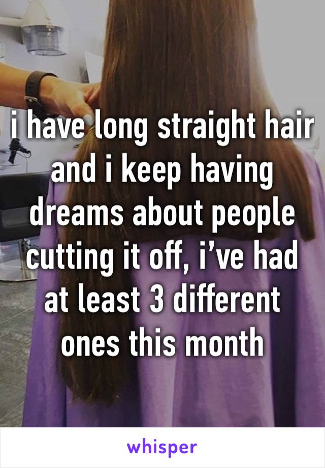 i have long straight hair and i keep having dreams about people cutting it off, i’ve had at least 3 different ones this month