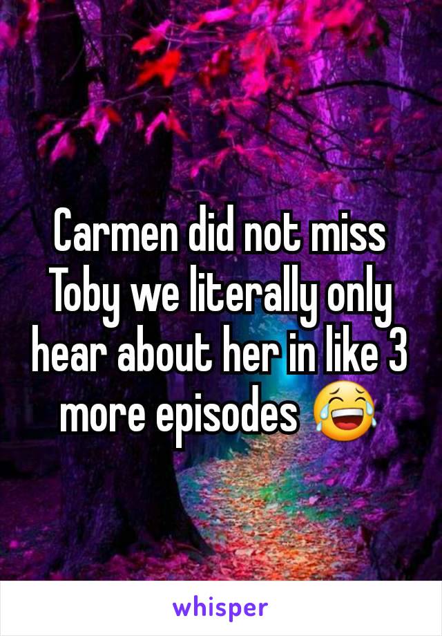 Carmen did not miss Toby we literally only hear about her in like 3 more episodes 😂