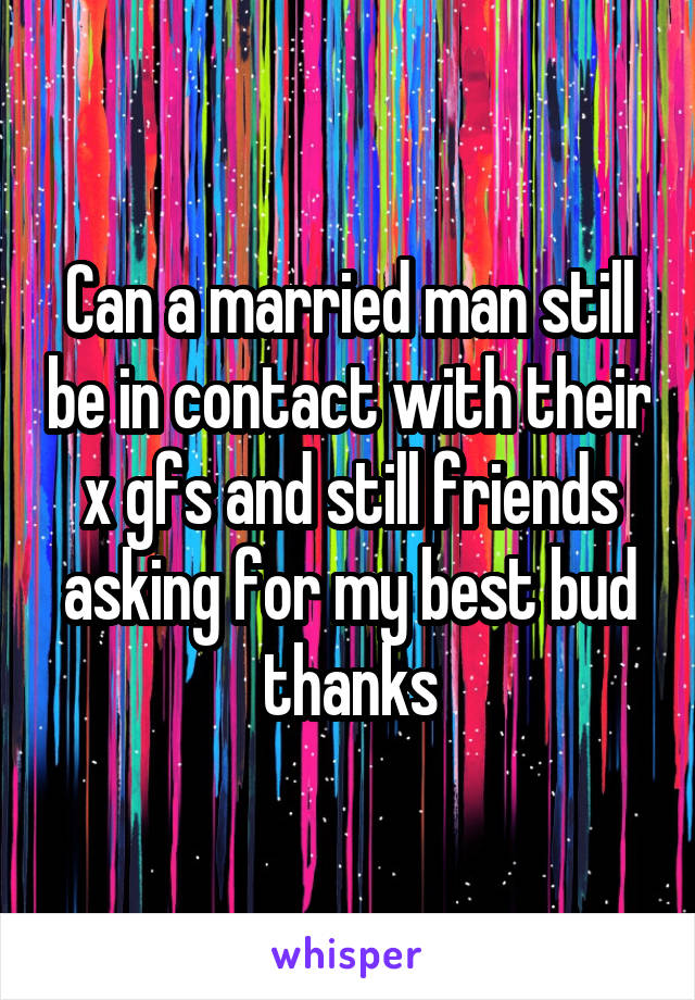 Can a married man still be in contact with their x gfs and still friends asking for my best bud thanks