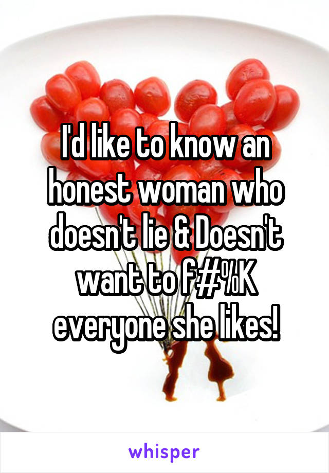 I'd like to know an honest woman who doesn't lie & Doesn't want to f#%K everyone she likes!