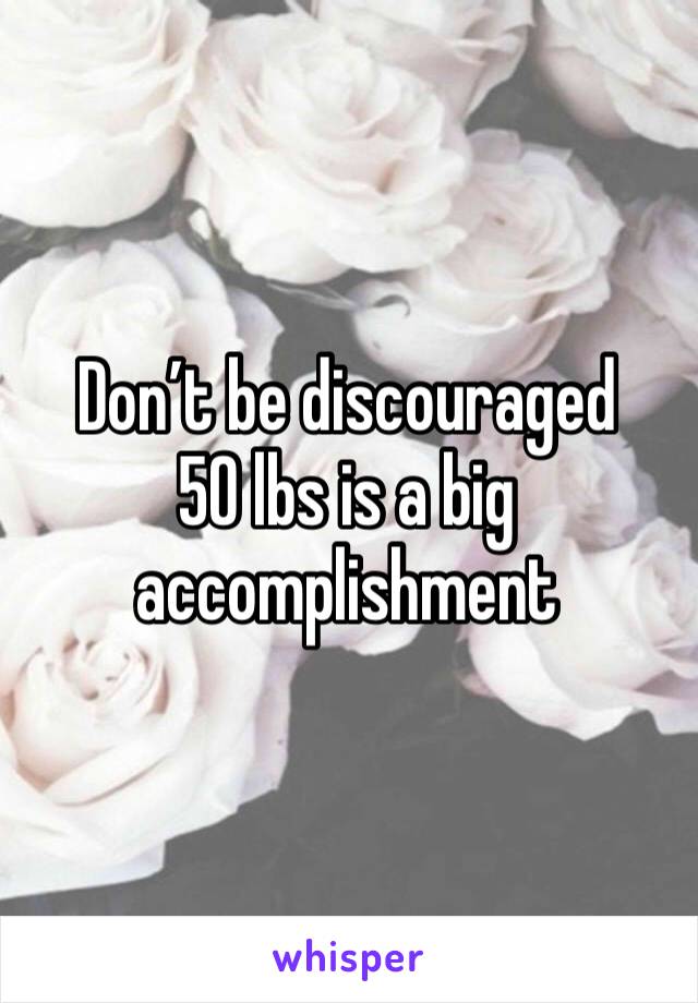 Don’t be discouraged 
50 lbs is a big accomplishment 