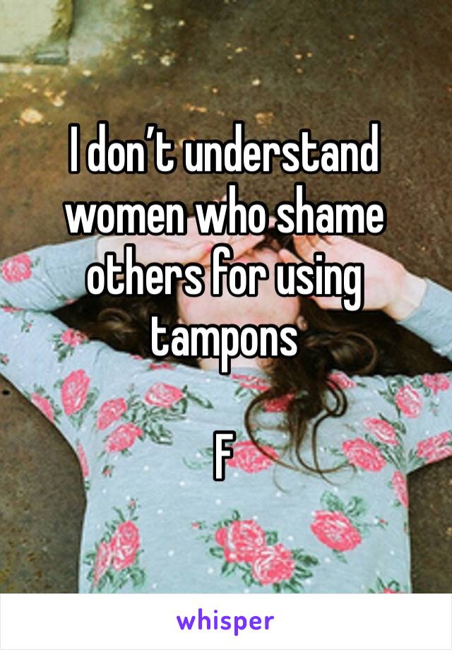 I don’t understand women who shame others for using tampons

F