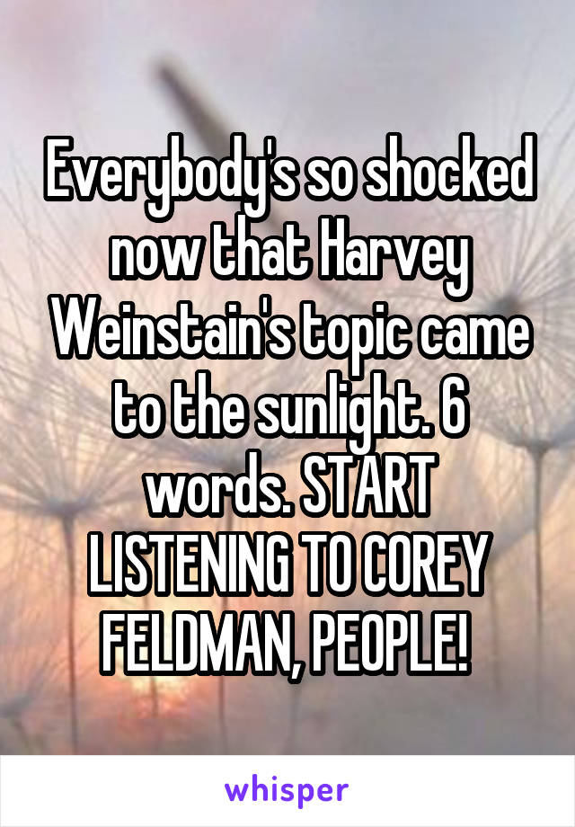 Everybody's so shocked now that Harvey Weinstain's topic came to the sunlight. 6 words. START LISTENING TO COREY FELDMAN, PEOPLE! 