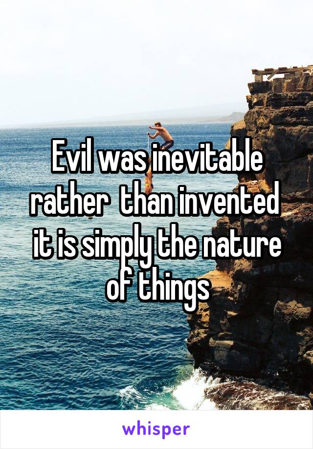 Evil was inevitable rather  than invented  it is simply the nature of things