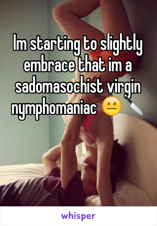 Im starting to slightly embrace that im a sadomasochist virgin nymphomaniac 😐🔪