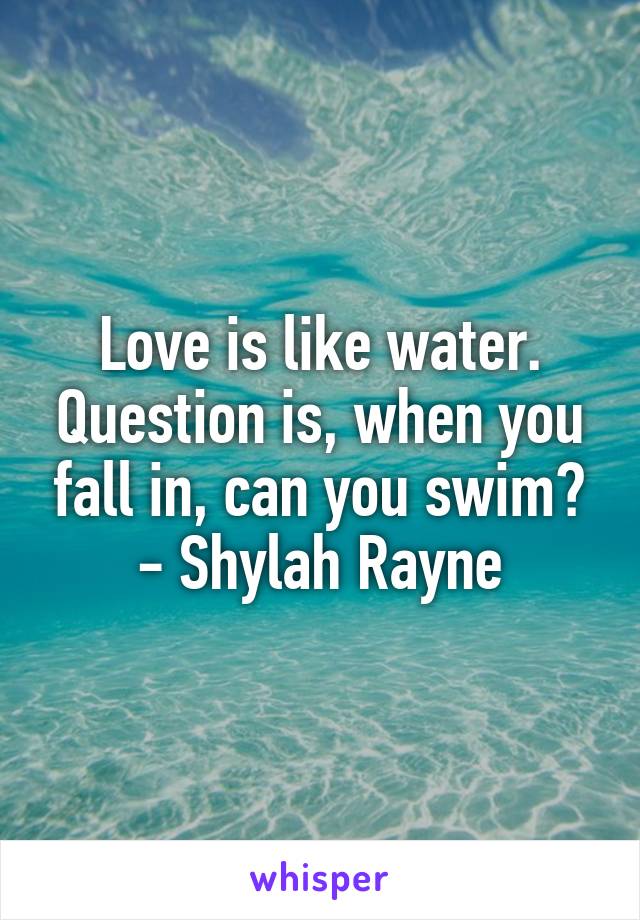 Love is like water. Question is, when you fall in, can you swim?
- Shylah Rayne