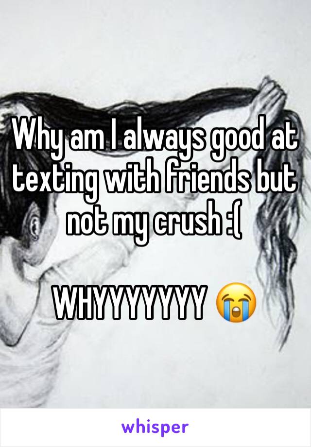 Why am I always good at texting with friends but not my crush :(

WHYYYYYYY 😭