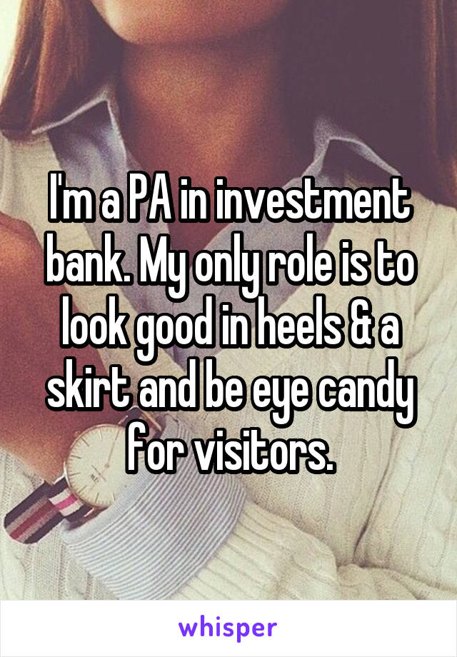 I'm a PA in investment bank. My only role is to look good in heels & a skirt and be eye candy for visitors.