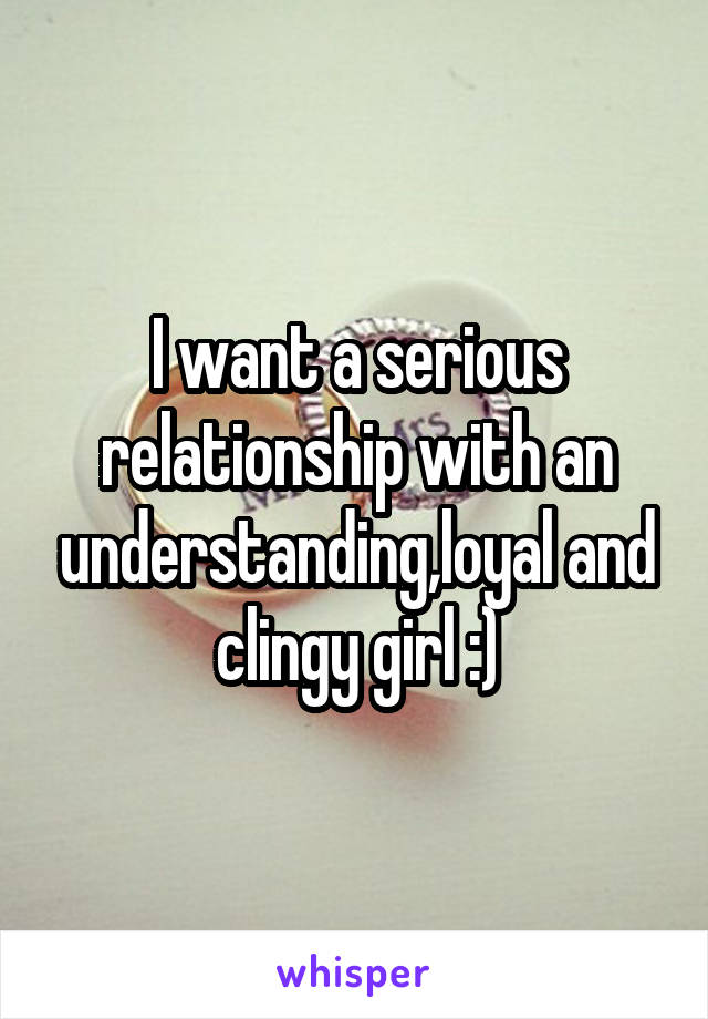 I want a serious relationship with an understanding,loyal and clingy girl :)