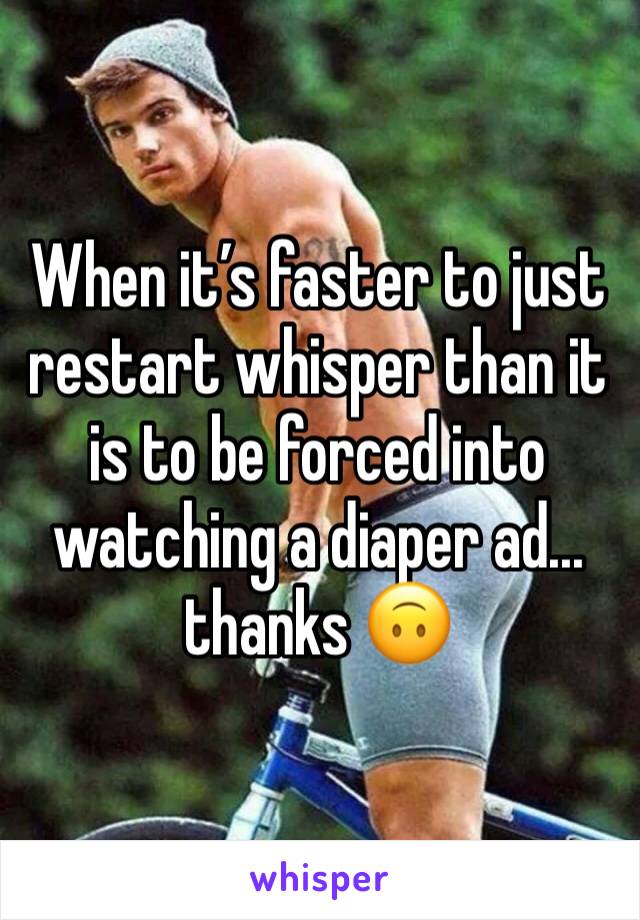 When it’s faster to just restart whisper than it is to be forced into watching a diaper ad... thanks 🙃