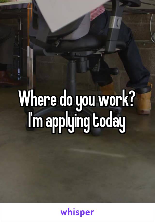 Where do you work? 
I'm applying today 