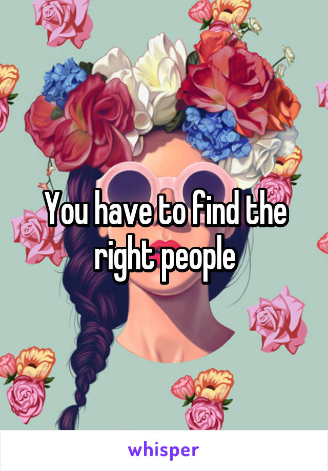 You have to find the right people