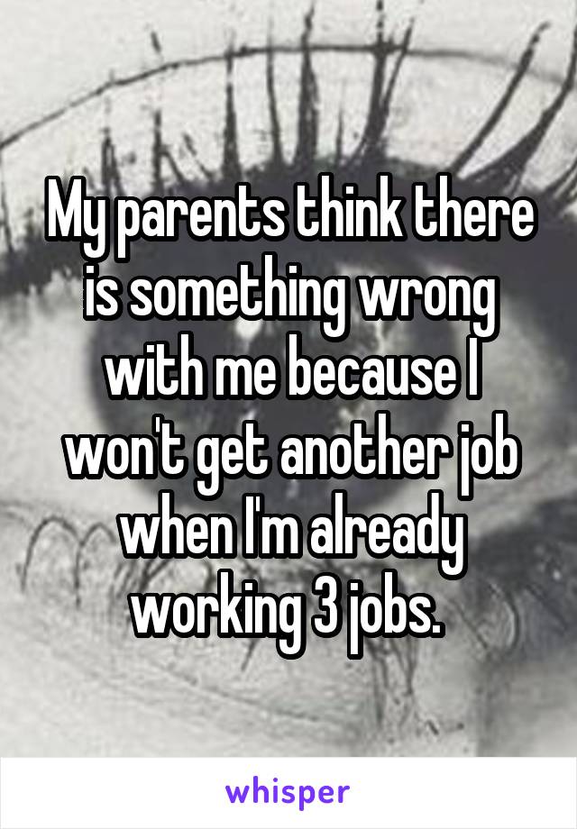 My parents think there is something wrong with me because I won't get another job when I'm already working 3 jobs. 