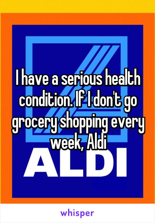 I have a serious health condition. If I don't go grocery shopping every week, Aldi