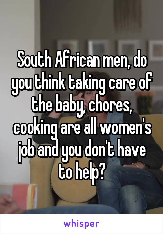 South African men, do you think taking care of the baby, chores, cooking are all women's job and you don't have to help?