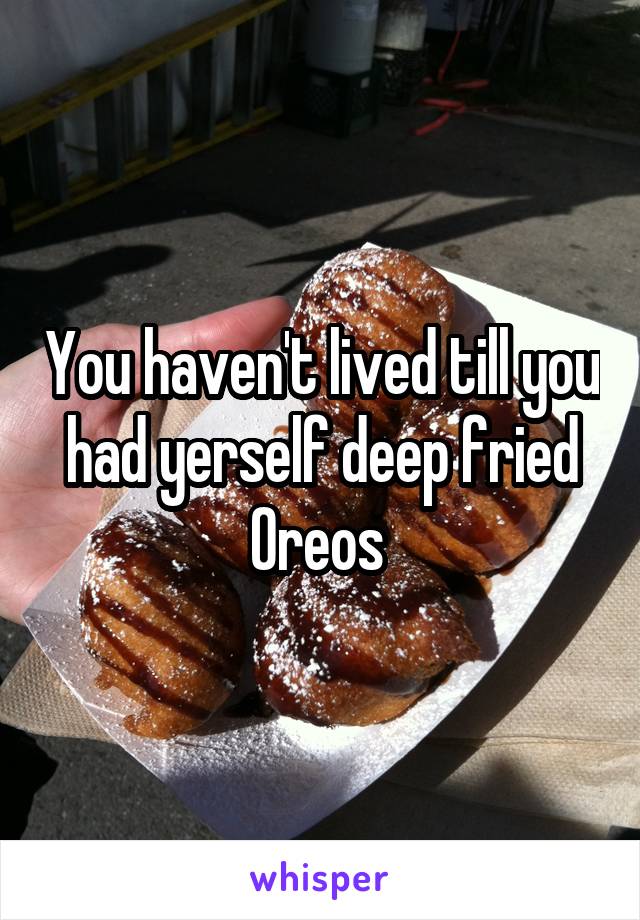 You haven't lived till you had yerself deep fried Oreos 