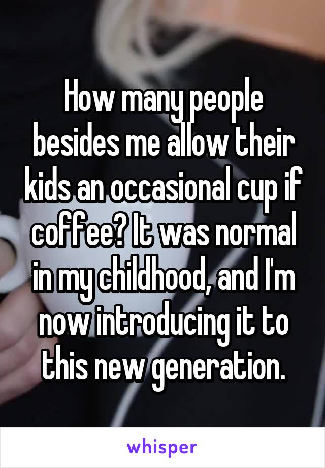 How many people besides me allow their kids an occasional cup if coffee? It was normal in my childhood, and I'm now introducing it to this new generation.