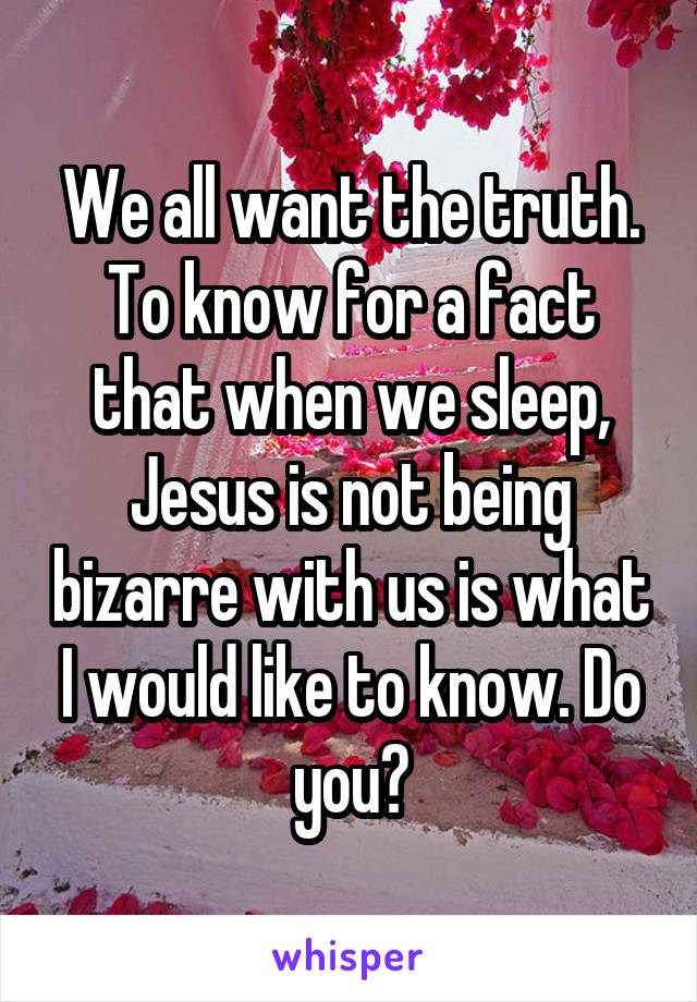 We all want the truth. To know for a fact that when we sleep, Jesus is not being bizarre with us is what I would like to know. Do you?