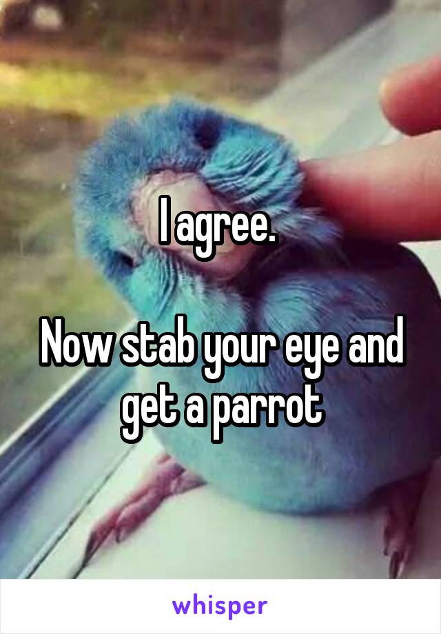 I agree. 

Now stab your eye and get a parrot