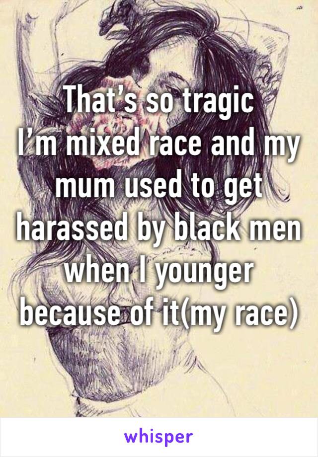 That’s so tragic
I’m mixed race and my mum used to get harassed by black men when I younger because of it(my race)