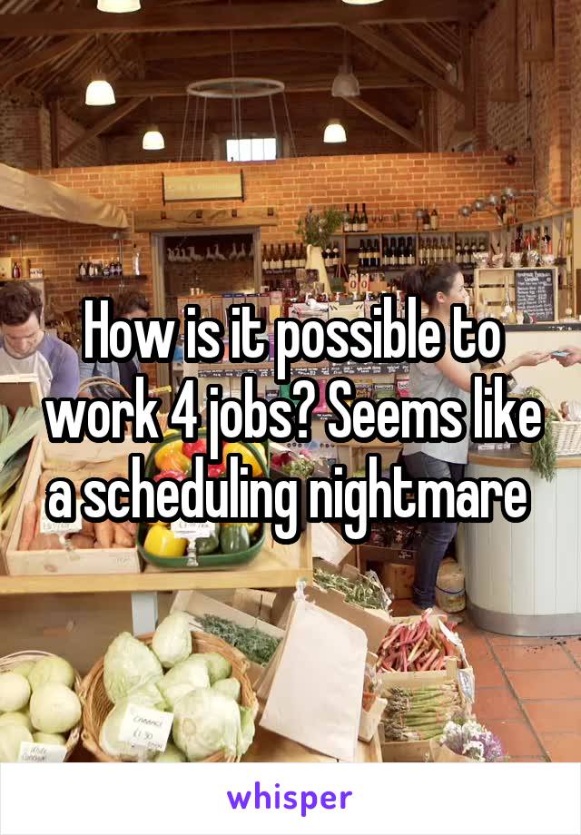 How is it possible to work 4 jobs? Seems like a scheduling nightmare 