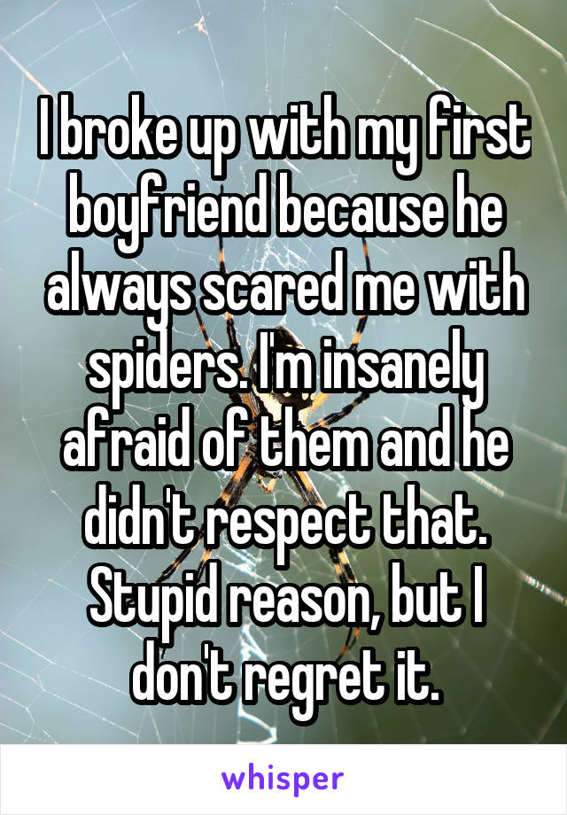 I broke up with my first boyfriend because he always scared me with spiders. I'm insanely afraid of them and he didn't respect that. Stupid reason, but I don't regret it.