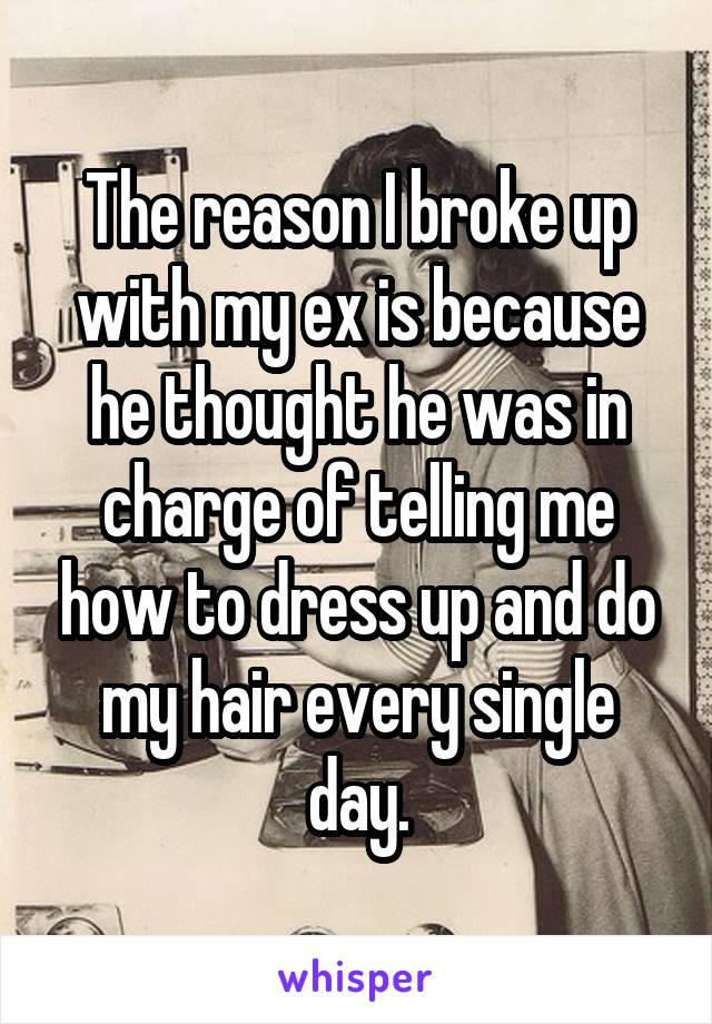 The reason I broke up with my ex is because he thought he was in charge of telling me how to dress up and do my hair every single day.