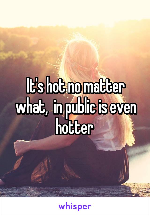 It's hot no matter what,  in public is even hotter 