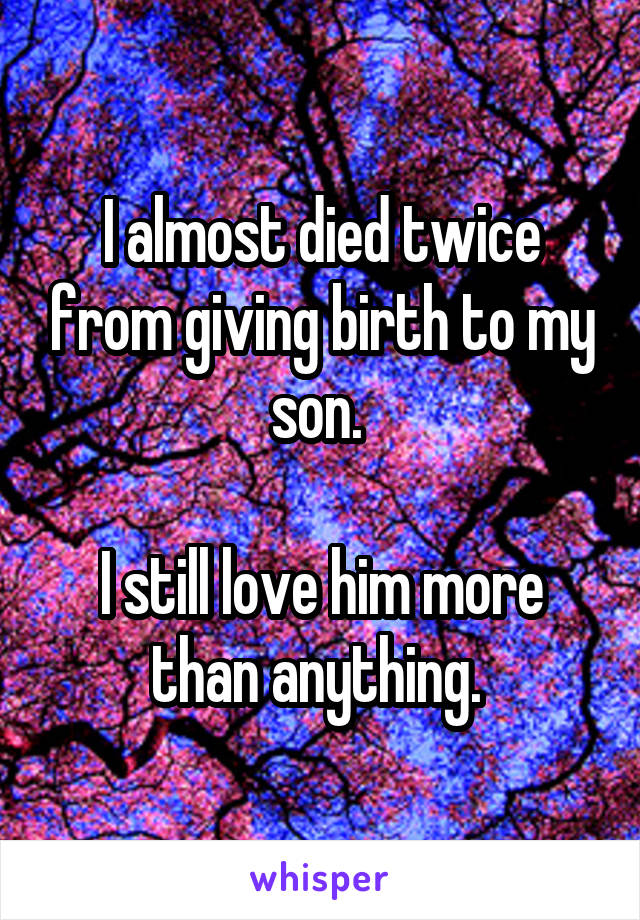 I almost died twice from giving birth to my son. 

I still love him more than anything. 