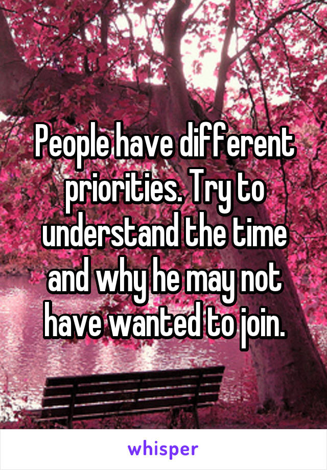 People have different priorities. Try to understand the time and why he may not have wanted to join.