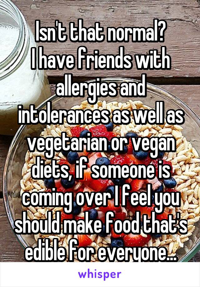 Isn't that normal?
I have friends with allergies and intolerances as well as vegetarian or vegan diets, if someone is coming over I feel you should make food that's edible for everyone...