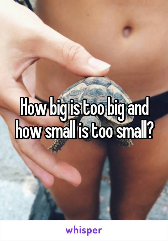 How big is too big and how small is too small?