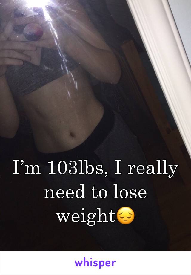 I’m 103lbs, I really need to lose weight😔