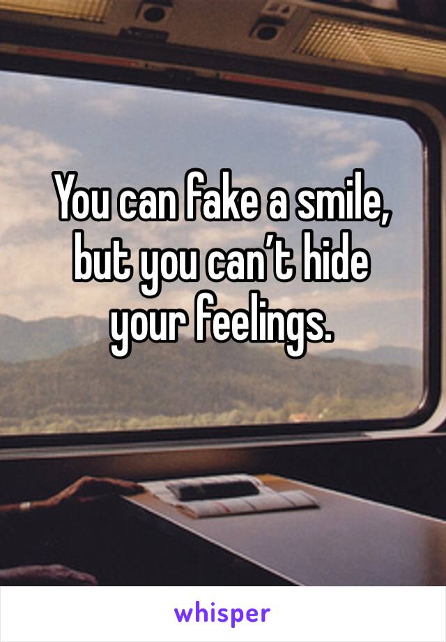 You can fake a smile, 
but you can’t hide your feelings. 