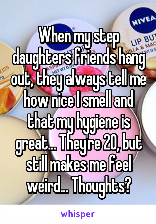 When my step daughters friends hang out, they always tell me how nice I smell and that my hygiene is great... They're 20, but still makes me feel weird... Thoughts?