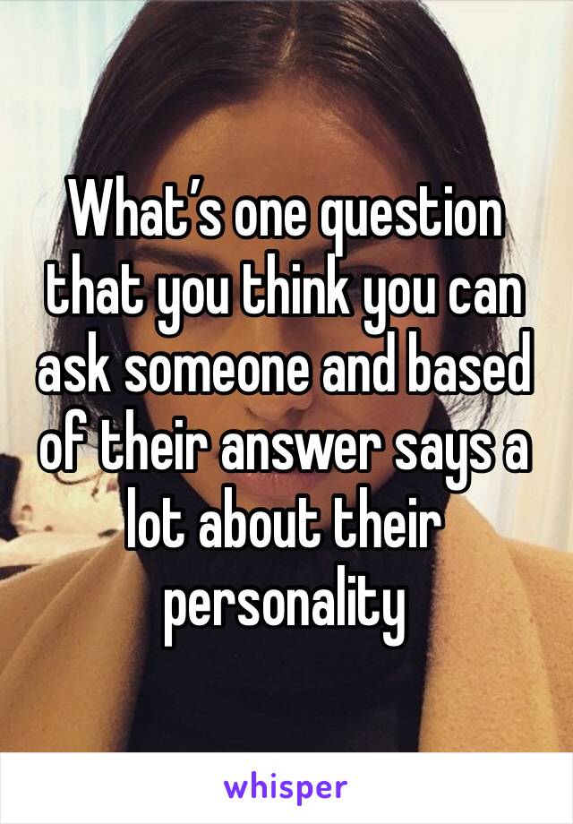What’s one question that you think you can ask someone and based of their answer says a lot about their personality 