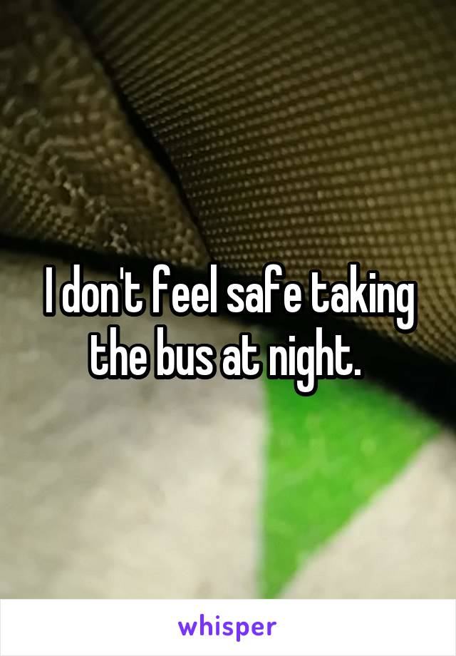 I don't feel safe taking the bus at night. 
