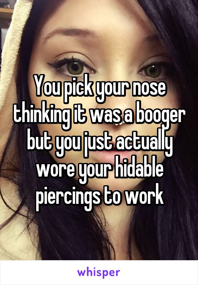 You pick your nose thinking it was a booger but you just actually wore your hidable piercings to work