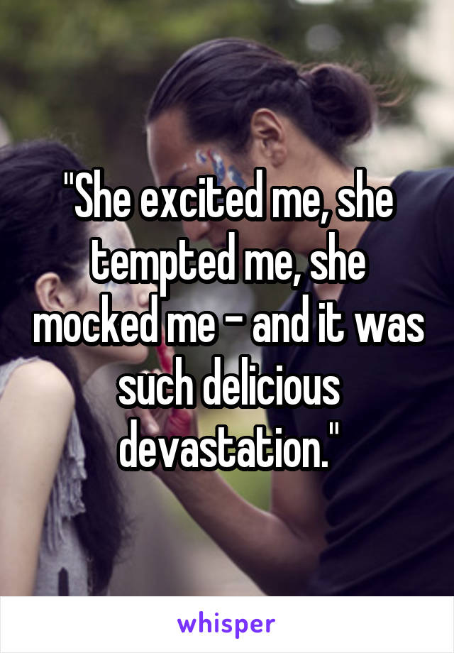 "She excited me, she tempted me, she mocked me - and it was such delicious devastation."