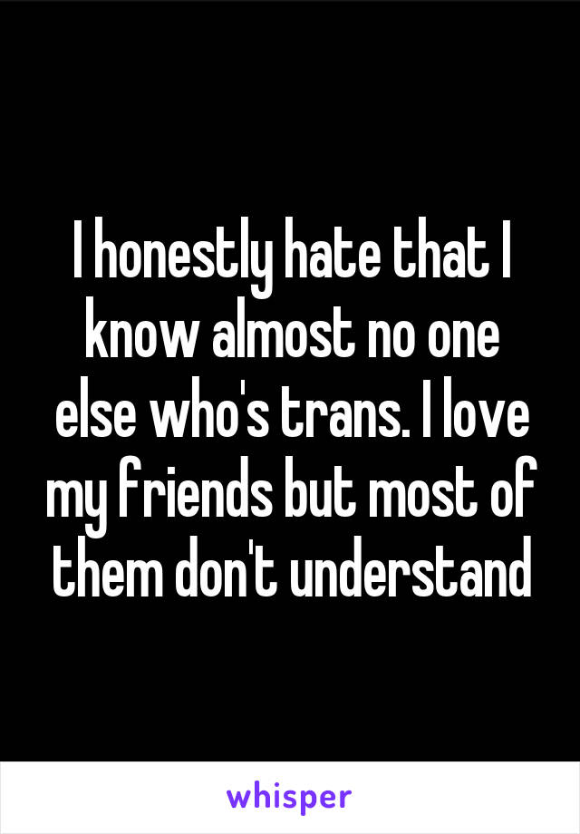 I honestly hate that I know almost no one else who's trans. I love my friends but most of them don't understand