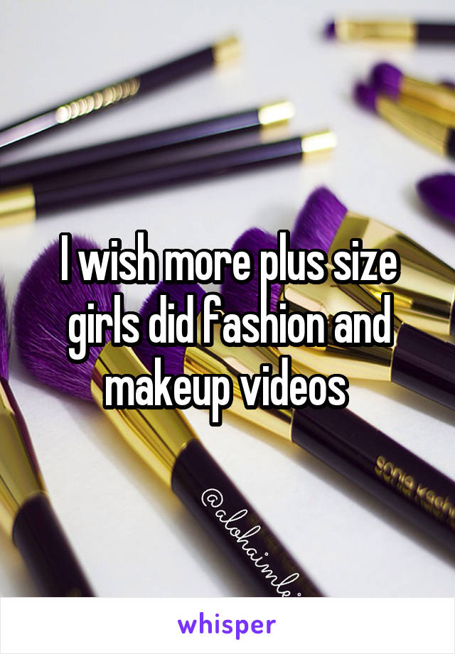 I wish more plus size girls did fashion and makeup videos 