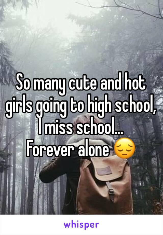 So many cute and hot girls going to high school, I miss school...
Forever alone 😔