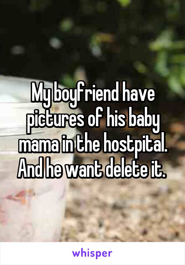 My boyfriend have pictures of his baby mama in the hostpital. And he want delete it. 
