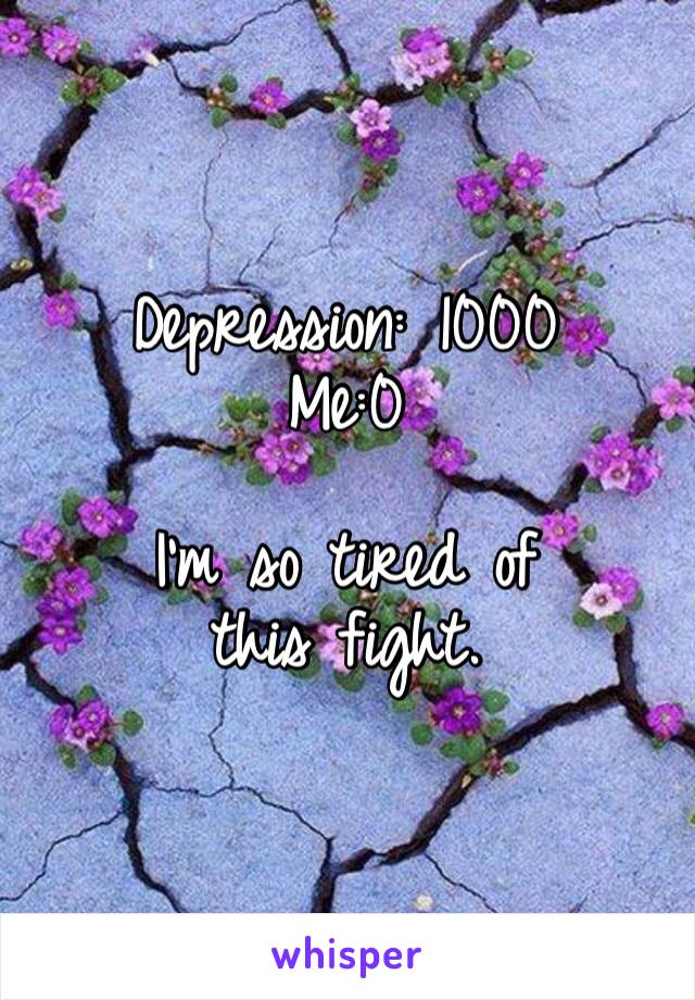 Depression: 1000
Me:0

I’m so tired of this fight. 